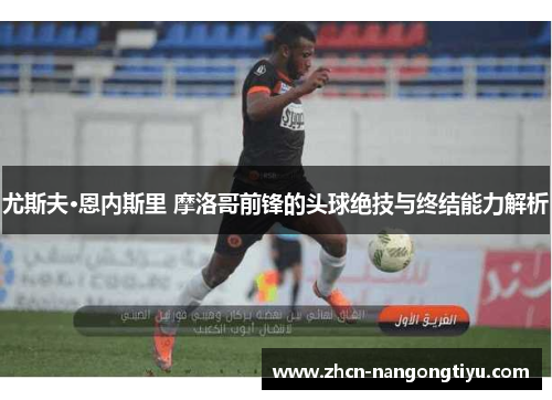 尤斯夫·恩内斯里 摩洛哥前锋的头球绝技与终结能力解析
