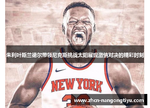 朱利叶斯兰德尔带领尼克斯挑战太阳展现激情对决的精彩时刻