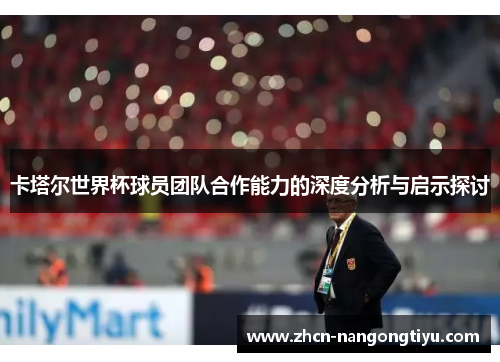 卡塔尔世界杯球员团队合作能力的深度分析与启示探讨