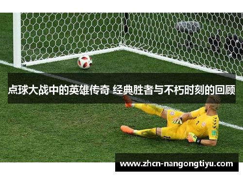 点球大战中的英雄传奇 经典胜者与不朽时刻的回顾
