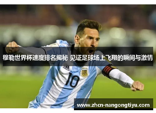 穆勒世界杯速度排名揭秘 见证足球场上飞翔的瞬间与激情