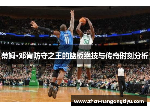 蒂姆·邓肯防守之王的篮板绝技与传奇时刻分析