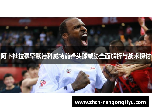 阿卜杜拉穆罕默德科威特前锋头球威胁全面解析与战术探讨