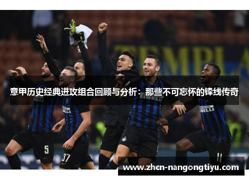 意甲历史经典进攻组合回顾与分析：那些不可忘怀的锋线传奇