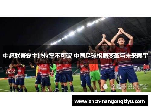 中超联赛霸主地位牢不可破 中国足球格局变革与未来展望