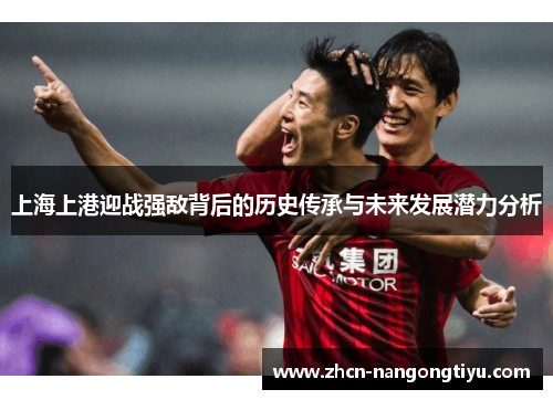 上海上港迎战强敌背后的历史传承与未来发展潜力分析