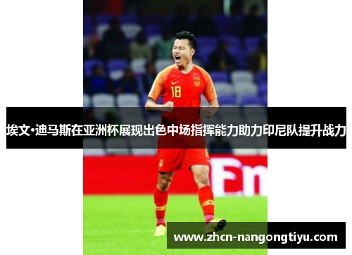 埃文·迪马斯在亚洲杯展现出色中场指挥能力助力印尼队提升战力