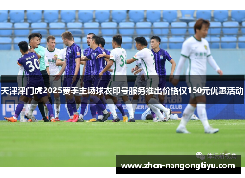 天津津门虎2025赛季主场球衣印号服务推出价格仅150元优惠活动