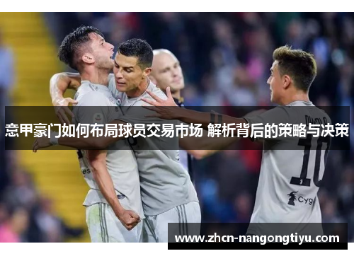 意甲豪门如何布局球员交易市场 解析背后的策略与决策