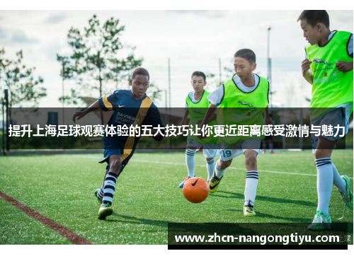 提升上海足球观赛体验的五大技巧让你更近距离感受激情与魅力