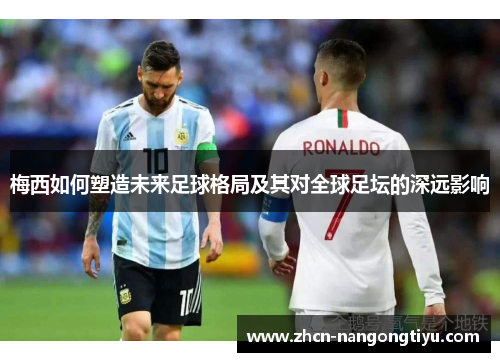 梅西如何塑造未来足球格局及其对全球足坛的深远影响