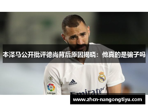本泽马公开批评德尚背后原因揭晓：他真的是骗子吗
