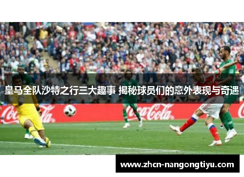 皇马全队沙特之行三大趣事 揭秘球员们的意外表现与奇遇
